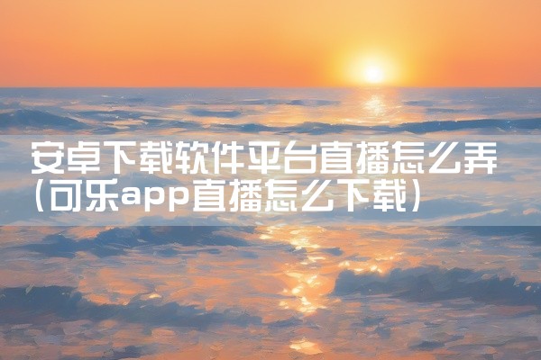 安卓下载软件平台直播怎么弄